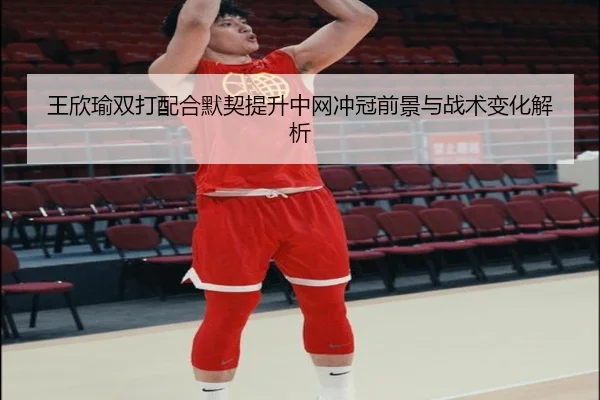 王欣瑜双打配合默契提升中网冲冠前景与战术变化解析